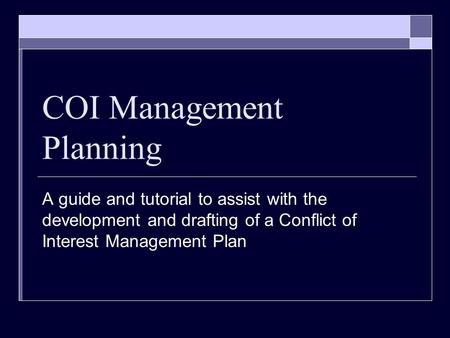 COI Management Planning A guide and tutorial to assist with the development and drafting of a Conflict of Interest Management Plan.