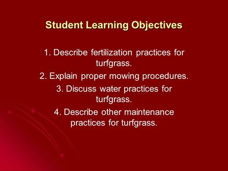 Student Learning Objectives 1. Describe fertilization practices for turfgrass. 2. Explain proper mowing procedures. 3. Discuss water practices for turfgrass.