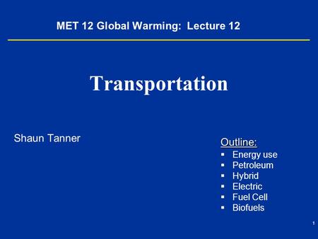 1 MET 12 Global Warming: Lecture 12 Transportation Shaun Tanner Outline:   Energy use   Petroleum   Hybrid   Electric   Fuel Cell   Biofuels.