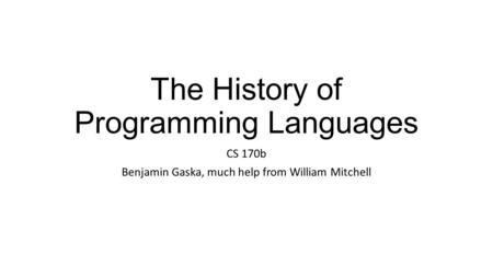 The History of Programming Languages CS 170b Benjamin Gaska, much help from William Mitchell.