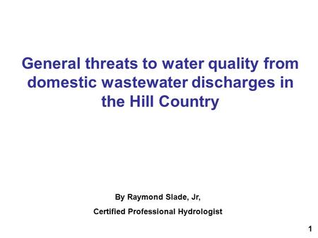 General threats to water quality from domestic wastewater discharges in the Hill Country By Raymond Slade, Jr, Certified Professional Hydrologist 1.