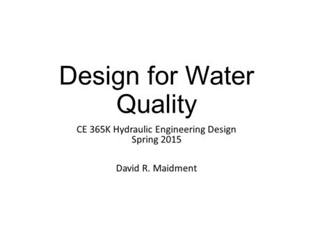 Design for Water Quality CE 365K Hydraulic Engineering Design Spring 2015 David R. Maidment.