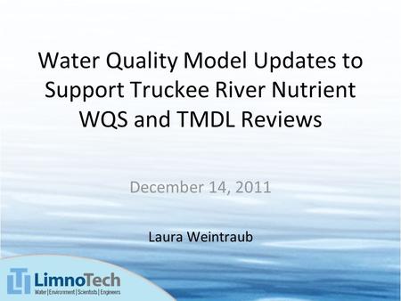 Water Quality Model Updates to Support Truckee River Nutrient WQS and TMDL Reviews December 14, 2011 Laura Weintraub.