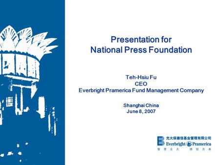 Presentation for National Press Foundation Teh-Hsiu Fu CEO Everbright Pramerica Fund Management Company Shanghai China June 8, 2007.