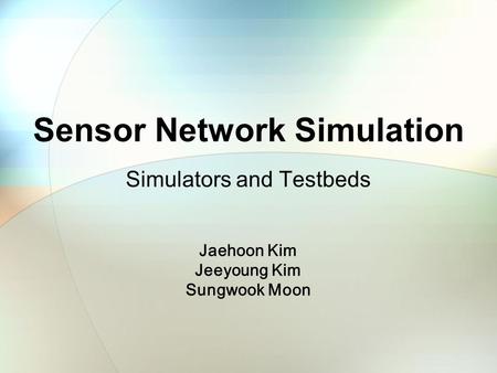 Sensor Network Simulation Simulators and Testbeds Jaehoon Kim Jeeyoung Kim Sungwook Moon.