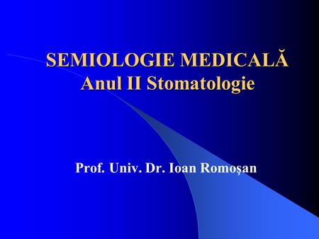 SEMIOLOGIE MEDICALĂ Anul II Stomatologie Prof. Univ. Dr. Ioan Romoşan.