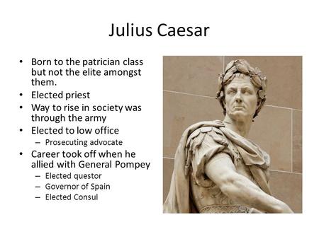 Julius Caesar Born to the patrician class but not the elite amongst them. Elected priest Way to rise in society was through the army Elected to low office.