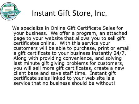 Instant Gift Store, Inc. We specialize in Online Gift Certificate Sales for your business. We offer a program, an attached page to your website that allows.