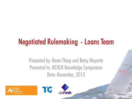 Negotiated Rulemaking - Loans Team Presented by: Kevin Tharp and Betsy Mayotte Presented to: NCHER Knowledge Symposium Date: November, 2012.