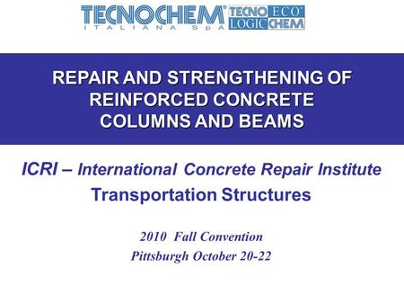 REPAIR AND STRENGTHENING OF REINFORCED CONCRETE COLUMNS AND BEAMS ICRI – International Concrete Repair Institute Transportation Structures 2010 Fall Convention.
