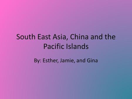 South East Asia, China and the Pacific Islands By: Esther, Jamie, and Gina.