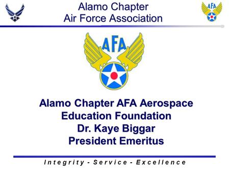 Alamo Chapter Air Force Association Alamo Chapter AFA Aerospace Education Foundation Dr. Kaye Biggar President Emeritus I n t e g r i t y - S e r v i c.