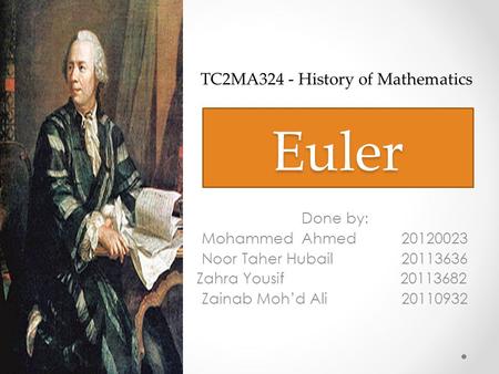 Euler Done by: Mohammed Ahmed20120023 Noor Taher Hubail20113636 Zahra Yousif 20113682 Zainab Moh’d Ali20110932 TC2MA324 - History of Mathematics.