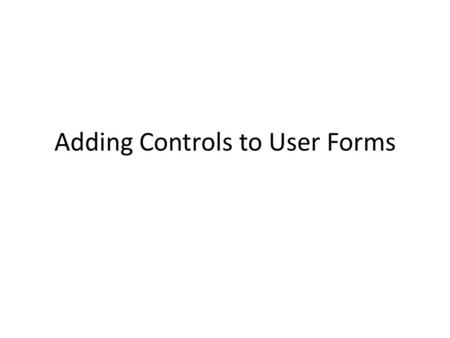 Adding Controls to User Forms. Adding Controls A user form isn’t much use without some controls We’re going to add controls and write code for them Note.