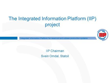 Integrated Information Platform for reservoir and subsea production systems The Integrated Information Platform (IIP) project IIP Chairman Svein Omdal,