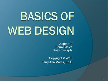 Chapter 10 Form Basics Key Concepts Copyright © 2013 Terry Ann Morris, Ed.D 1.