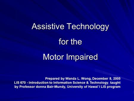 Assistive Technology for the Motor Impaired Prepared by Wanda L. Wong, December 8, 2005 LIS 670 - Introduction to Information Science & Technology, taught.