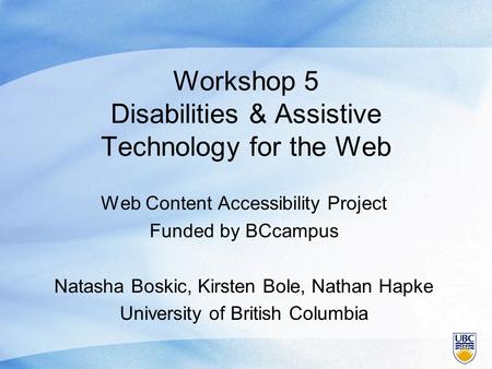Workshop 5 Disabilities & Assistive Technology for the Web Web Content Accessibility Project Funded by BCcampus Natasha Boskic, Kirsten Bole, Nathan Hapke.