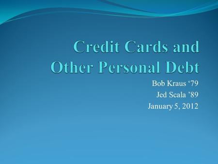 Bob Kraus ‘79 Jed Scala ’89 January 5, 2012. Agenda Overview of Payment Methods Establishing Credit & Selecting a Credit Product Understanding Credit.