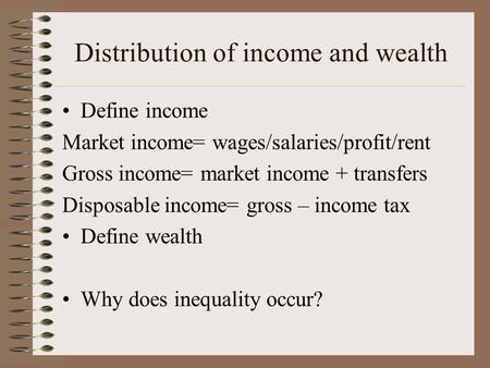 Distribution of income and wealth Define income Market income= wages/salaries/profit/rent Gross income= market income + transfers Disposable income= gross.
