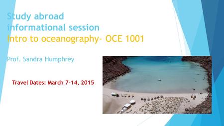 Study abroad informational session Intro to oceanography- OCE 1001 Prof. Sandra Humphrey Travel Dates: March 7-14, 2015.