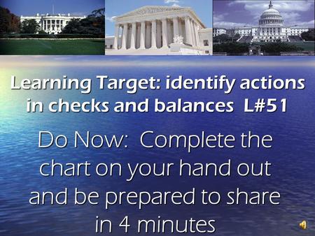 Learning Target: identify actions in checks and balances L#51 Do Now: Complete the chart on your hand out and be prepared to share in 4 minutes.