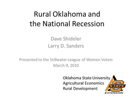 Rural Oklahoma and the National Recession Dave Shideler Larry D. Sanders Presented to the Stillwater League of Women Voters March 9, 2010 Oklahoma State.