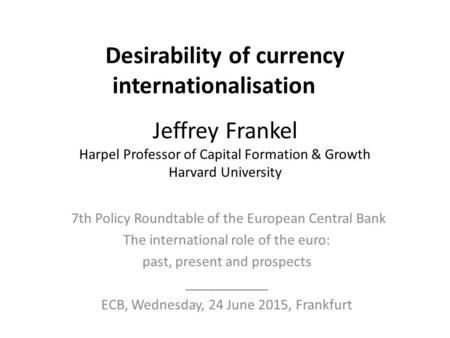 Desirability of currency internationalisation Jeffrey Frankel Harpel Professor of Capital Formation & Growth Harvard University 7th Policy Roundtable of.