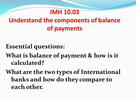 IMH 10.03 Understand the components of balance of payments Essential questions: What is balance of payment & how is it calculated? What are the two types.