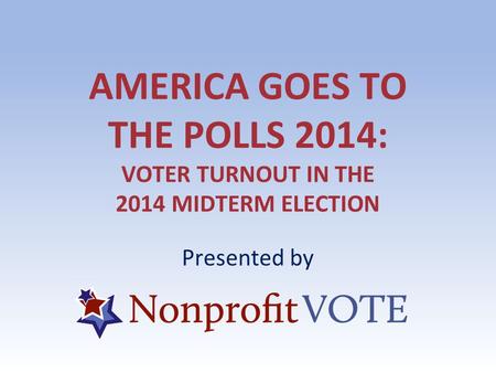 AMERICA GOES TO THE POLLS 2014: VOTER TURNOUT IN THE 2014 MIDTERM ELECTION Presented by.