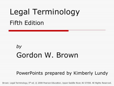 Brown: Legal Terminology, 5 th ed. © 2008 Pearson Education, Upper Saddle River, NJ 07458. All Rights Reserved. Legal Terminology Fifth Edition by Gordon.