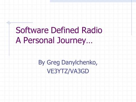 Software Defined Radio A Personal Journey… By Greg Danylchenko, VE3YTZ/VA3GD.