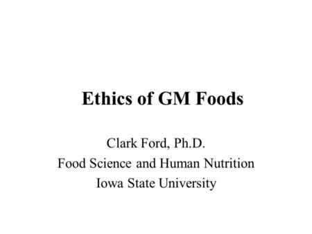 Ethics of GM Foods Clark Ford, Ph.D. Food Science and Human Nutrition Iowa State University.