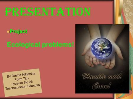 PreseNTATION By Dasha Nikishina Form 7L3 Lyceum No 26 Teacher : Helen Silakova Project Project Ecological problems!