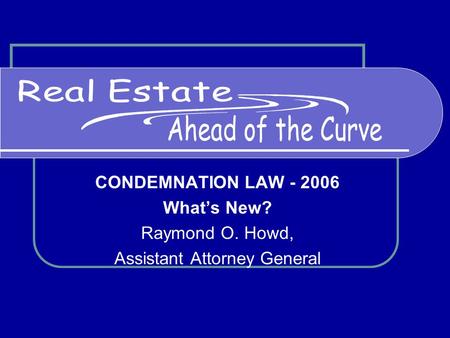 CONDEMNATION LAW - 2006 What’s New? Raymond O. Howd, Assistant Attorney General.
