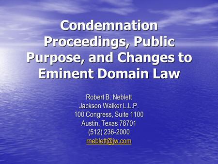 Condemnation Proceedings, Public Purpose, and Changes to Eminent Domain Law Robert B. Neblett Jackson Walker L.L.P. 100 Congress, Suite 1100 Austin, Texas.