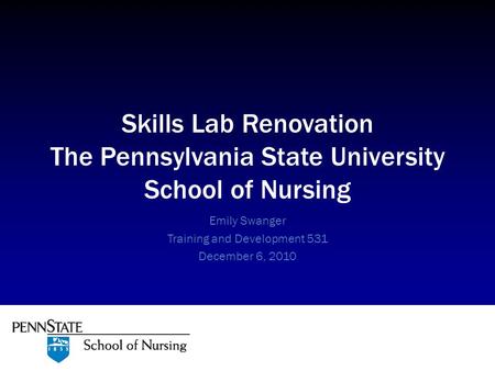 Emily Swanger Training and Development 531 December 6, 2010 Skills Lab Renovation The Pennsylvania State University School of Nursing.