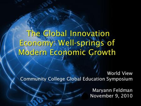 The Global Innovation Economy: Well-springs of Modern Economic Growth World View Community College Global Education Symposium Maryann Feldman November.