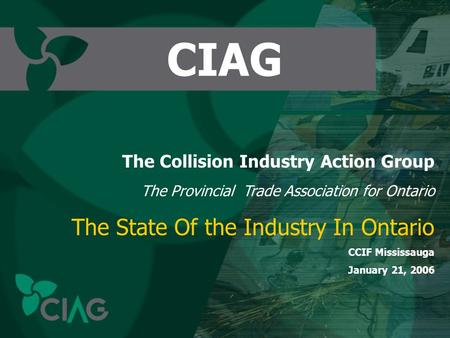 CIAG The Collision Industry Action Group The Provincial Trade Association for Ontario The State Of the Industry In Ontario CCIF Mississauga January 21,