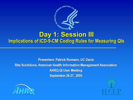 Day 1: Session III Implications of ICD-9-CM Coding Rules for Measuring QIs Presenters: Patrick Romano, UC Davis Rita Scichilone, American Health Information.