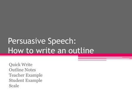 Persuasive Speech: How to write an outline Quick Write Outline Notes Teacher Example Student Example Scale.