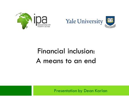 Financial inclusion: A means to an end Presentation by Dean Karlan.