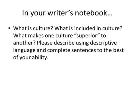 In your writer’s notebook… What is culture? What is included in culture? What makes one culture “superior” to another? Please describe using descriptive.