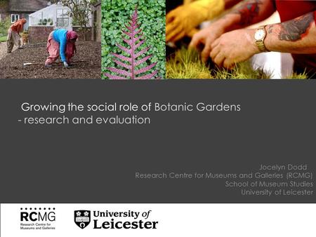 Jocelyn Dodd Research Centre for Museums and Galleries (RCMG) School of Museum Studies University of Leicester Growing the social role of Botanic Gardens.