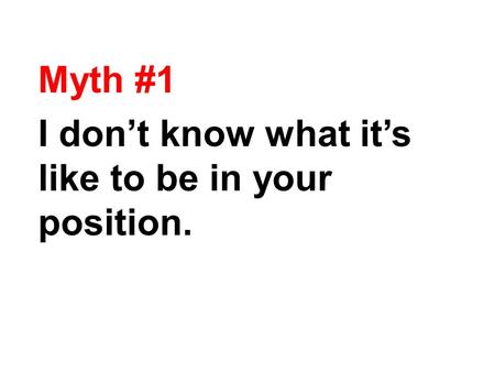 Myth #1 I don’t know what it’s like to be in your position.