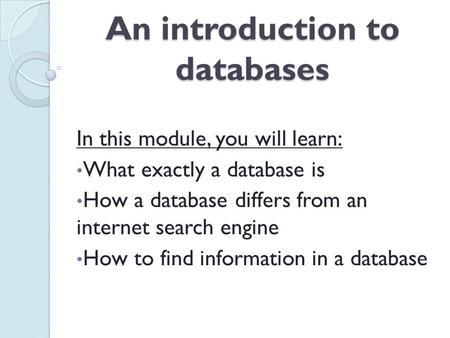 An introduction to databases In this module, you will learn: What exactly a database is How a database differs from an internet search engine How to find.