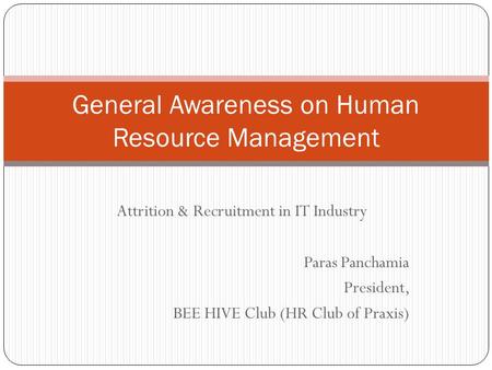 Attrition & Recruitment in IT Industry Paras Panchamia President, BEE HIVE Club (HR Club of Praxis) General Awareness on Human Resource Management.