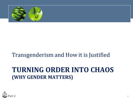 TURNING ORDER INTO CHAOS (WHY GENDER MATTERS) Transgenderism and How it is Justified 1 Part 2.
