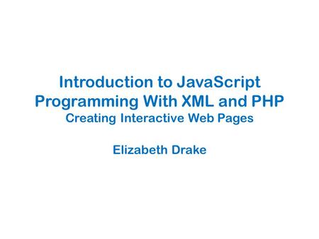 Introduction to JavaScript Programming With XML and PHP Creating Interactive Web Pages Elizabeth Drake.