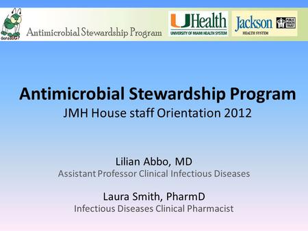 Antimicrobial Stewardship Program JMH House staff Orientation 2012 Lilian Abbo, MD Assistant Professor Clinical Infectious Diseases Laura Smith, PharmD.
